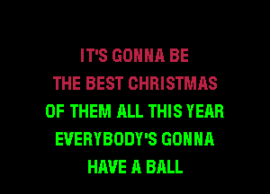 IT'S GONNA BE
THE BEST CHRISTMAS
OF THEM ALL THIS YEAR
EVERYBODY'S GONNA

HAVE A BALL l