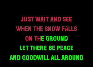 JUST WAIT AND SEE
WHEN THE SHOW FALLS
ON THE GROUND
LET THERE BE PEACE
AND GOODWILL ALL AROUND