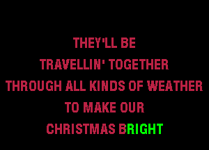 THEY'LL BE
TRAVELLIH' TOGETHER
THROUGH ALL KINDS OF WEATHER
TO MAKE OUR
CHRISTMAS BRIGHT