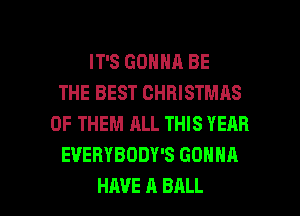 IT'S GONNA BE
THE BEST CHRISTMAS
OF THEM ALL THIS YEAR
EVERYBODY'S GONNA

HAVE A BALL l
