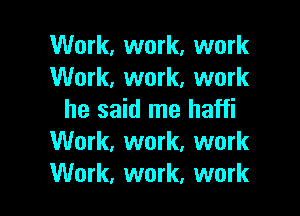 Work, work, work
Work, work, work

he said me haffi
Work, work, work
Work, work, work