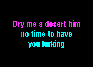 Dry me a desert him

no time to have
you lurking