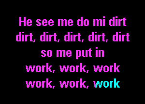 He see me do mi dirt
dirt, dirt, dirt, dirt, dirt

so me put in
work, work, work
work, work, work