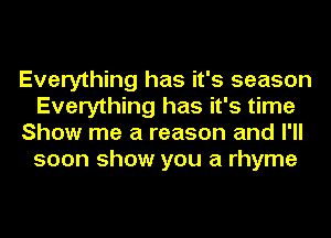 Everything has it's season
Everything has it's time
Show me a reason and I'll
soon show you a rhyme