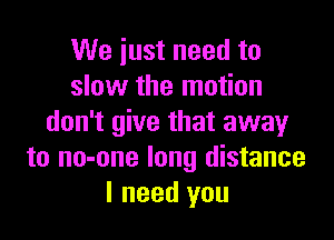 We iust need to
slow the motion

don't give that awayr
to no-one long distance
I need you