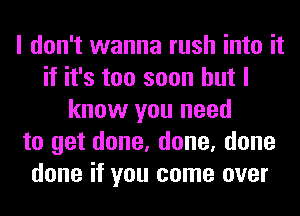 I don't wanna rush into it
if it's too soon but I
know you need
to get done, done, done
done if you come over