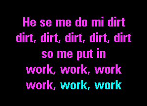 He se me do mi dirt
dirt, dirt, dirt, dirt, dirt

so me put in
work, work, work
work, work, work