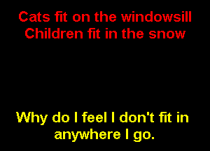 Cats fit on the windowsill
Children fit in the snow

Why do I feel I don't fit in
anywhere I go.