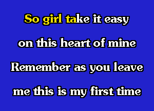 So girl take it easy
on this heart of mine
Remember as you leave

me this is my first time