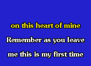 on this heart of mine
Remember as you leave

me this is my first time