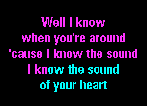 Well I know
when you're around

'cause I know the sound
I know the sound
of your heart