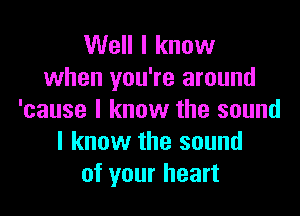 Well I know
when you're around

'cause I know the sound
I know the sound
of your heart