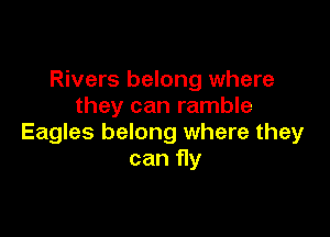 Rivers belong where
they can ramble

Eagles belong where they
can fly