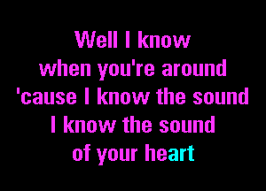 Well I know
when you're around

'cause I know the sound
I know the sound
of your heart