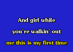 And girl while

you're walkin' out

me this is my first time
