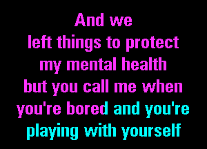 And we
left things to protect
my mental health
but you call me when
you're bored and you're
playing with yourself