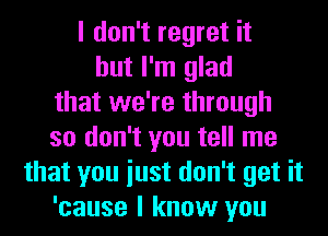 I don't regret it
but I'm glad
that we're through
so don't you tell me
that you iust don't get it
'cause I know you