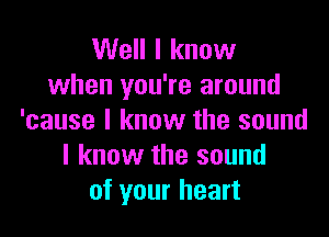 Well I know
when you're around

'cause I know the sound
I know the sound
of your heart