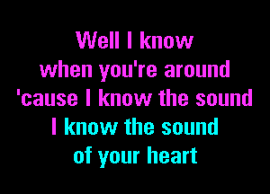 Well I know
when you're around

'cause I know the sound
I know the sound
of your heart