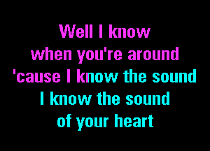 Well I know
when you're around

'cause I know the sound
I know the sound
of your heart