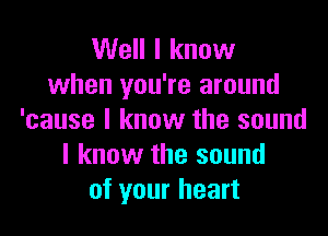 Well I know
when you're around

'cause I know the sound
I know the sound
of your heart