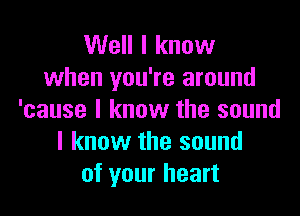 Well I know
when you're around

'cause I know the sound
I know the sound
of your heart