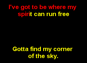 I've got to be where my
spirit can run free

Gotta find my corner
of the sky.