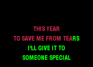 THIS YEAR

TO SAVE ME FROM TEHHS
I'LL GIVE IT TO
SOMEONE SPECIAL