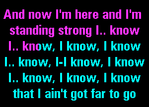 And now I'm here and I'm
standing strong l.. know
l.. know, I know, I know

l.. know, l-l know, I know
l.. know, I know, I know
that I ain't got far to go