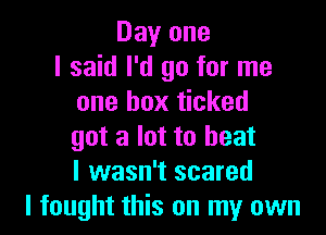 Day one
I said I'd go for me
one box ticked

got a lot to heat
I wasn't scared
I fought this on my own