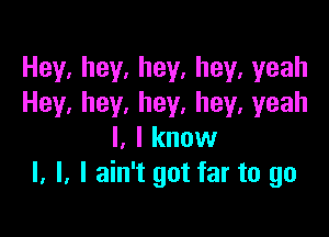 Hey.hey,hey,hey,yeah
Hey.hey.hey.hey,yeah

I.lknovv
l. l. I ain't got far to go