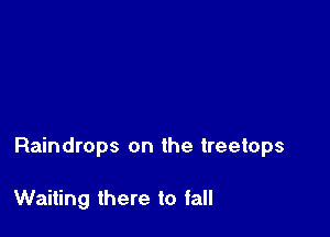 Raindrops on the treetops

Waiting there to fall