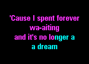 'Cause I spent forever
wa-aiting

and it's no longer a
a dream