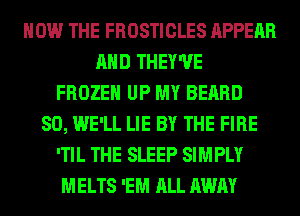 HOW THE FROSTICLES APPEAR
AND THEY'UE
FROZEN UP MY BEARD
SO, WE'LL LIE BY THE FIRE
'TIL THE SLEEP SIMPLY
MELTS 'EM ALL AWAY