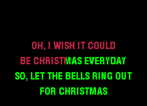 OH, I WISH IT COULD
BE CHRISTMAS EVERYDAY
SO, LET THE BELLS RING OUT
FOR CHRISTMAS