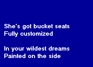 She's got bucket seats

Fully customized

In your wildest dreams
Painted on the side