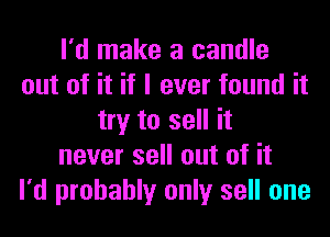I'd make a candle
out of it if I ever found it
try to sell it
never sell out of it
I'd probably only sell one