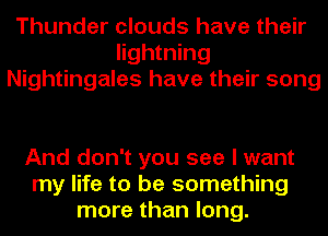 Thunder clouds have their
lightning
Nightingales have their song

And don't you see I want
my life to be something
more than long.