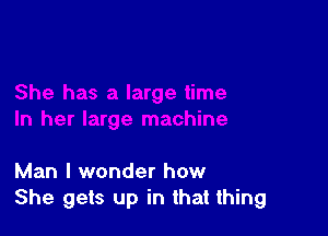 large time

In her large machine

Man I wonder how
She gets up in that thir