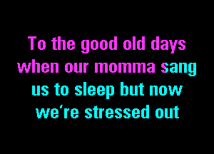 To the good old days
when our momma sang
us to sleep but now
we're stressed out
