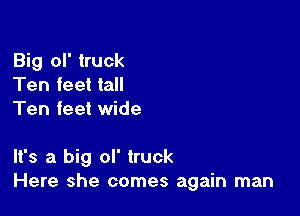 Big ol' truck
Ten feet tall
Ten feet wide

It's a big ol' truck
Here she comes again man
