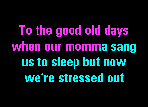 To the good old days
when our momma sang
us to sleep but now
we're stressed out