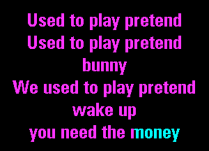 Used to play pretend
Used to play pretend
bunny
We used to play pretend
wake up
you need the money