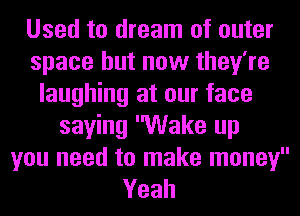 Used to dream of outer
space but now they're
laughing at our face
saying Wake up
you need to make money
Yeah