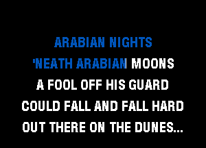 ARABIA NIGHTS
'HEATH ARABIA MOOHS
A FOOL OFF HIS GUARD

COULD FALL AND FALL HARD
OUT THERE ON THE DUHES...