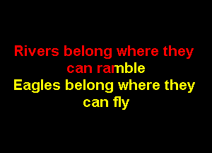 Rivers belong where they
can ramble

Eagles belong where they
can fly