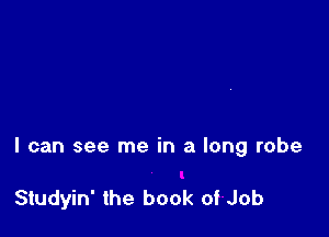 I can see me in a long robe

Studyin' the book of Job