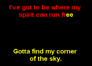 I've got to be where my
spirit can run free

Gotta find my corner
of the sky.