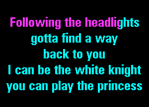 Following the headlights
gotta find a way
back to you
I can he the white knight
you can play the princess