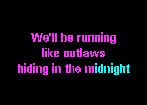 We'll be running

like outlaws
hiding in the midnight